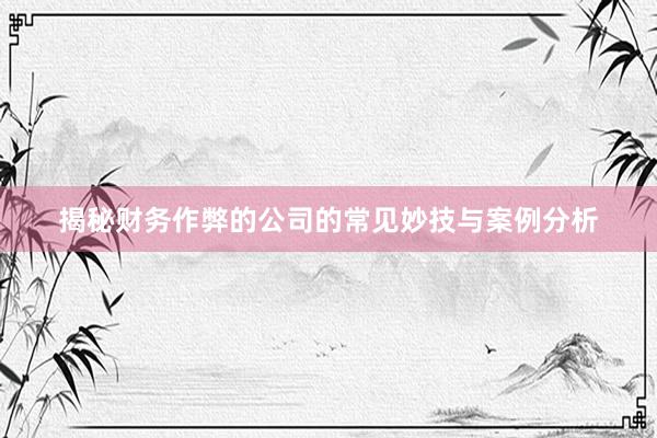 揭秘财务作弊的公司的常见妙技与案例分析