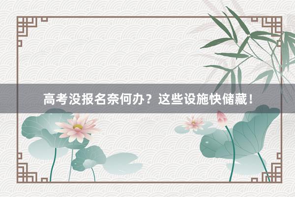 高考没报名奈何办？这些设施快储藏！