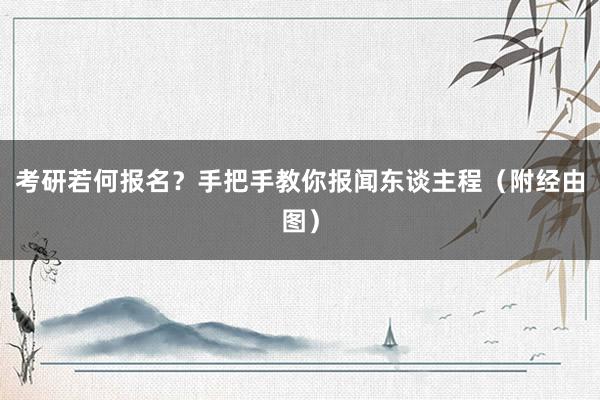 考研若何报名？手把手教你报闻东谈主程（附经由图）