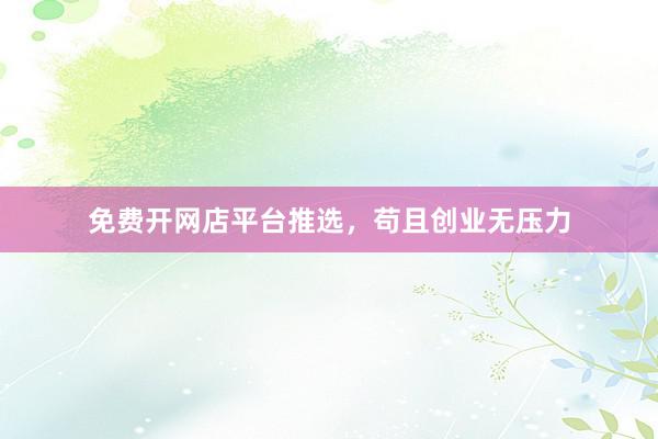 免费开网店平台推选，苟且创业无压力