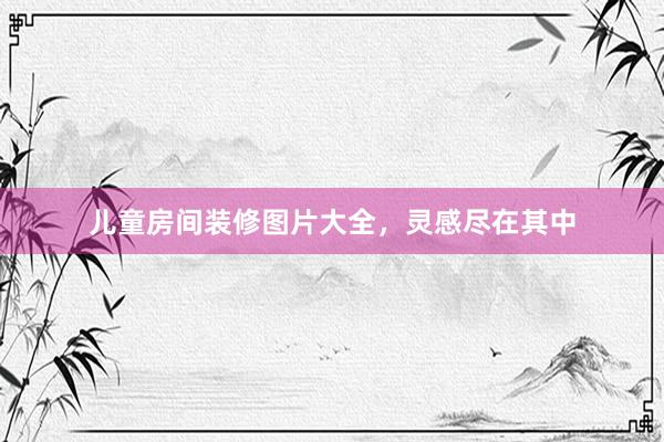 儿童房间装修图片大全，灵感尽在其中