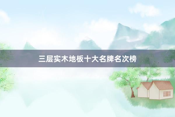 三层实木地板十大名牌名次榜