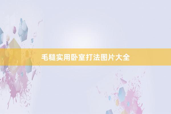 毛糙实用卧室打法图片大全