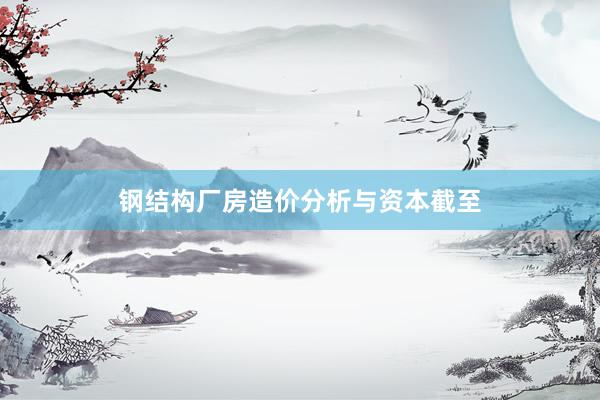 钢结构厂房造价分析与资本截至