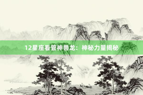 12星座看管神兽龙：神秘力量揭秘
