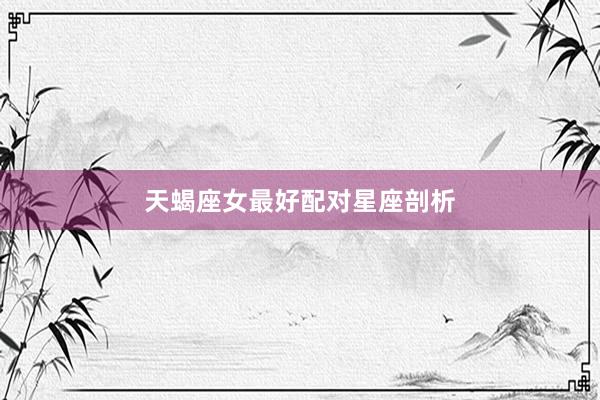 天蝎座女最好配对星座剖析