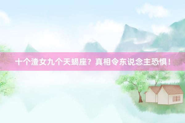 十个渣女九个天蝎座？真相令东说念主恐惧！