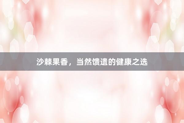 沙棘果香，当然馈遗的健康之选