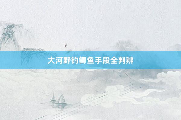 大河野钓鲫鱼手段全判辨