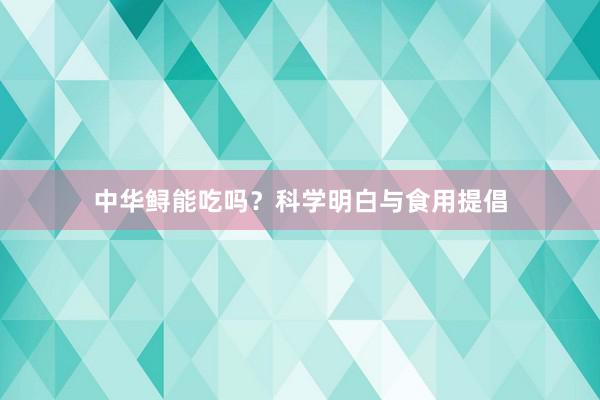 中华鲟能吃吗？科学明白与食用提倡