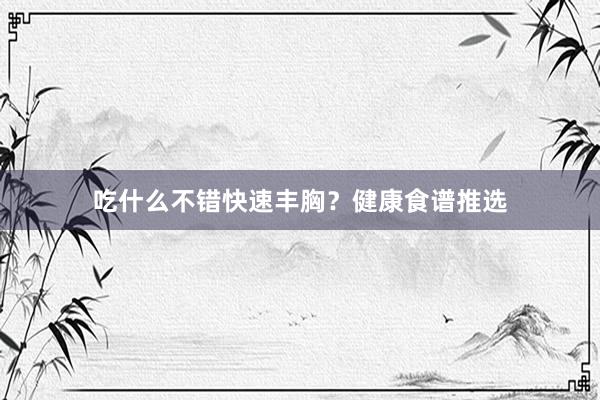 吃什么不错快速丰胸?健康食谱推选